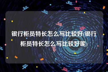 银行柜员特长怎么写比较好(银行柜员特长怎么写比较好呢)