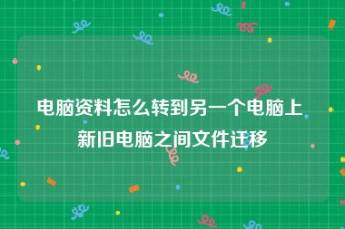 电脑资料怎么转到另一个电脑上 新旧电脑之间文件迁移
