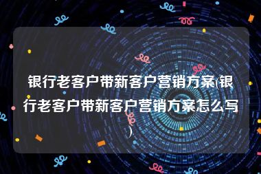 银行老客户带新客户营销方案(银行老客户带新客户营销方案怎么写)