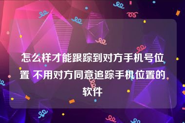 怎么样才能跟踪到对方手机号位置 不用对方同意追踪手机位置的软件