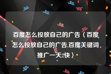 百度怎么投放自己的广告〈百度怎么投放自己的广告,百度关键词推广一天2快〉