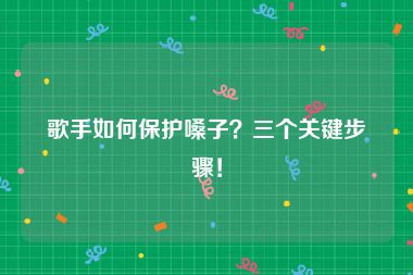 歌手如何保护嗓子？三个关键步骤！