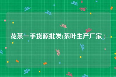 花茶一手货源批发(茶叶生产厂家 )