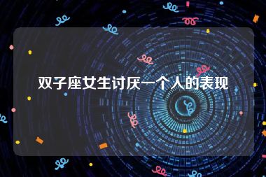 双子座女生讨厌一个人的表现