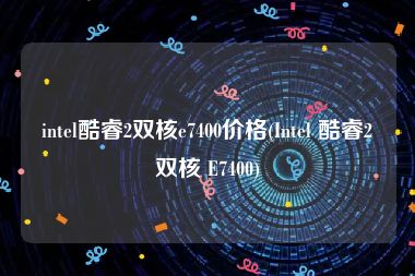intel酷睿2双核e7400价格(Intel 酷睿2双核 E7400)