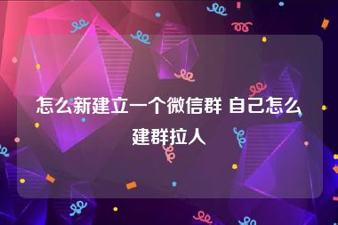 怎么新建立一个微信群 自己怎么建群拉人