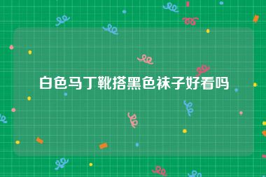 白色马丁靴搭黑色袜子好看吗