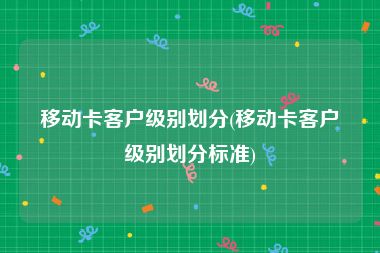 移动卡客户级别划分(移动卡客户级别划分标准)