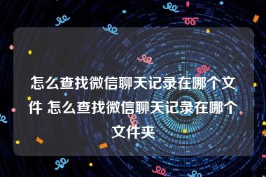 怎么查找微信聊天记录在哪个文件 怎么查找微信聊天记录在哪个文件夹