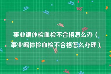 事业编体检血检不合格怎么办（事业编体检血检不合格怎么办理）