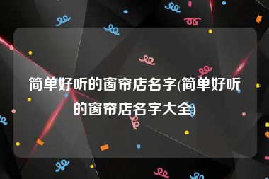 简单好听的窗帘店名字(简单好听的窗帘店名字大全)