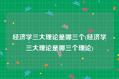 经济学三大理论是哪三个(经济学三大理论是哪三个理论)