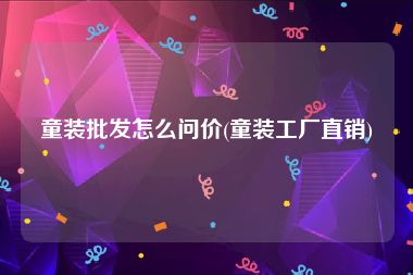 童装批发怎么问价(童装工厂直销)