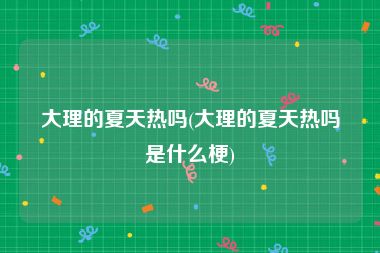 大理的夏天热吗(大理的夏天热吗是什么梗)