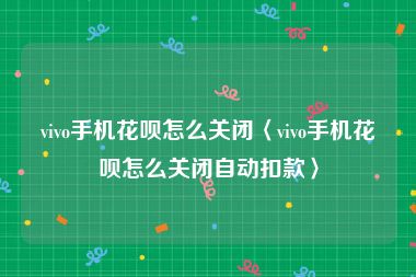vivo手机花呗怎么关闭〈vivo手机花呗怎么关闭自动扣款〉