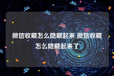 微信收藏怎么隐藏起来 微信收藏怎么隐藏起来了