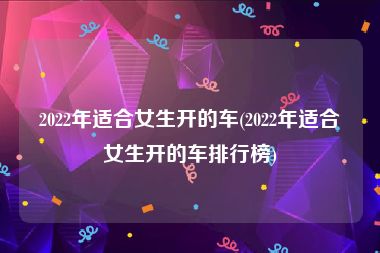 2022年适合女生开的车(2022年适合女生开的车排行榜)