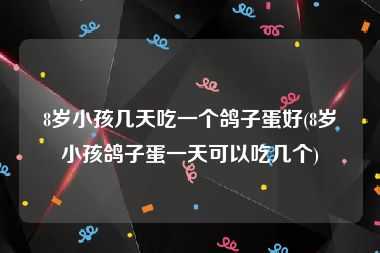 8岁小孩几天吃一个鸽子蛋好(8岁小孩鸽子蛋一天可以吃几个)