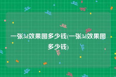 一张3d效果图多少钱(一张3d效果图多少钱)