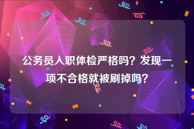 公务员入职体检严格吗？发现一项不合格就被刷掉吗？