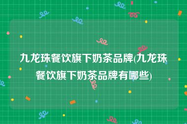 九龙珠餐饮旗下奶茶品牌(九龙珠餐饮旗下奶茶品牌有哪些)