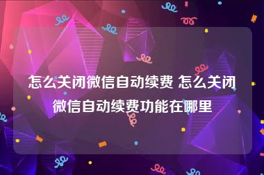 怎么关闭微信自动续费 怎么关闭微信自动续费功能在哪里
