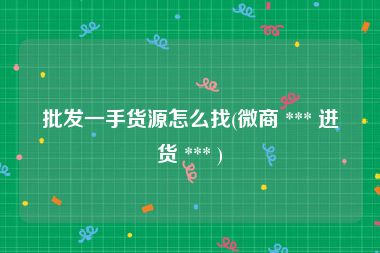 批发一手货源怎么找(微商 *** 进货 *** )