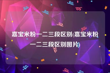 嘉宝米粉一二三段区别(嘉宝米粉一二三段区别图片)