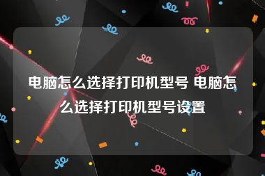 电脑怎么选择打印机型号 电脑怎么选择打印机型号设置