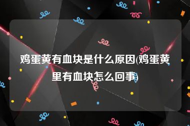 鸡蛋黄有血块是什么原因(鸡蛋黄里有血块怎么回事)