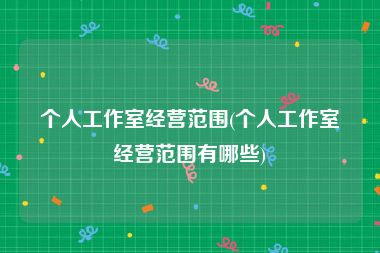 个人工作室经营范围(个人工作室经营范围有哪些)