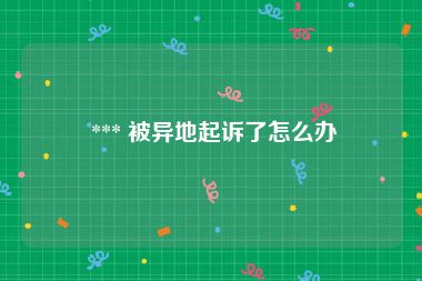  *** 被异地起诉了怎么办