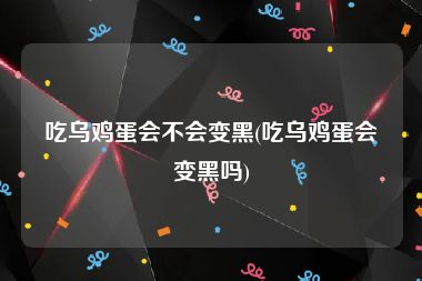 吃乌鸡蛋会不会变黑(吃乌鸡蛋会变黑吗)