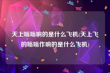 天上嗡嗡响的是什么飞机(天上飞的嗡嗡作响的是什么飞机)