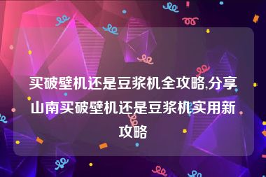 买破壁机还是豆浆机全攻略,分享山南买破壁机还是豆浆机实用新攻略