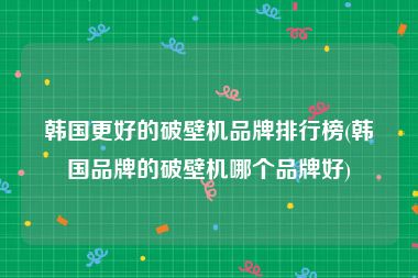 韩国更好的破壁机品牌排行榜(韩国品牌的破壁机哪个品牌好)