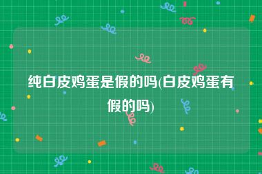 纯白皮鸡蛋是假的吗(白皮鸡蛋有假的吗)