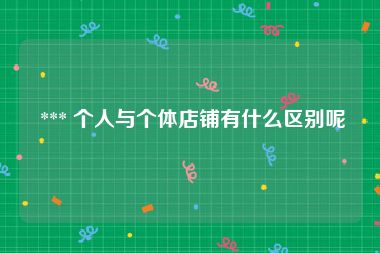  *** 个人与个体店铺有什么区别呢