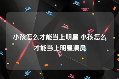 小孩怎么才能当上明星 小孩怎么才能当上明星演员
