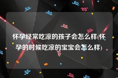 怀孕经常吃凉的孩子会怎么样(怀孕的时候吃凉的宝宝会怎么样)