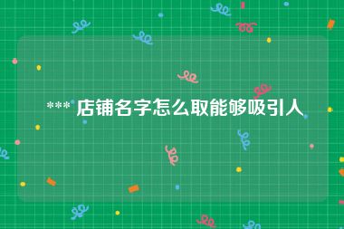  *** 店铺名字怎么取能够吸引人