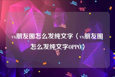 vx朋友圈怎么发纯文字〈vx朋友圈怎么发纯文字OPPO〉
