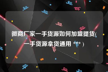 微商厂家一手货源如何加盟提货(一手货源拿货通用 *** )