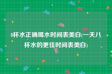 8杯水正确喝水时间表美白(一天八杯水的更佳时间表美白)