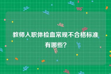 教师入职体检血常规不合格标准有哪些？