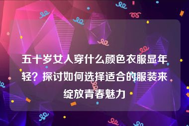 五十岁女人穿什么颜色衣服显年轻？探讨如何选择适合的服装来绽放青春魅力