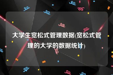 大学生宽松式管理数据(宽松式管理的大学的数据统计)