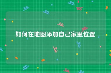如何在地图添加自己家里位置