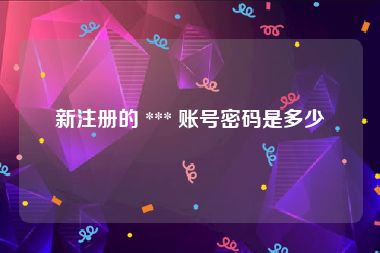 新注册的 *** 账号密码是多少