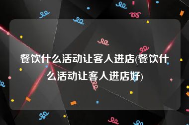 餐饮什么活动让客人进店(餐饮什么活动让客人进店好)